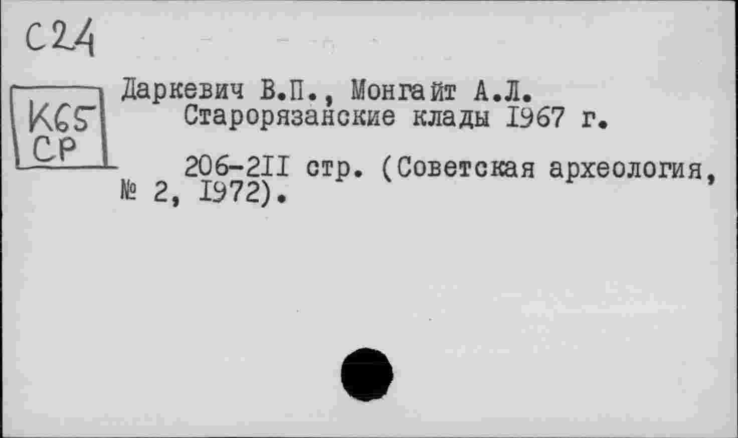 ﻿с 2.4
Kes’ СР
Даркевич В.П., Монгайт А.Л. Старорязанские клады 1Э67 г.
№ 2 2їу72) J СТР* ^оветская археология